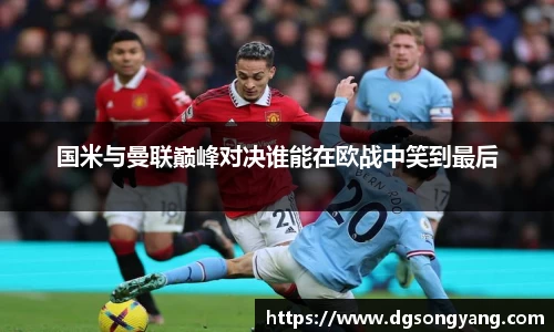 国米与曼联巅峰对决谁能在欧战中笑到最后