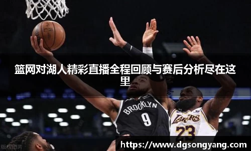 篮网对湖人精彩直播全程回顾与赛后分析尽在这里